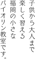 子供から大人まで楽しく習える福岡の小さなバイオリン教室です。